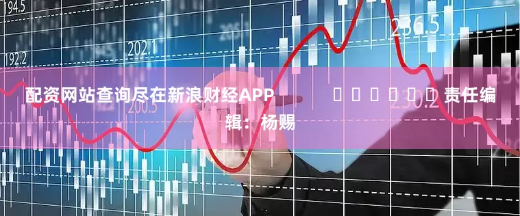 配资网站查询尽在新浪财经APP            						责任编辑：杨赐