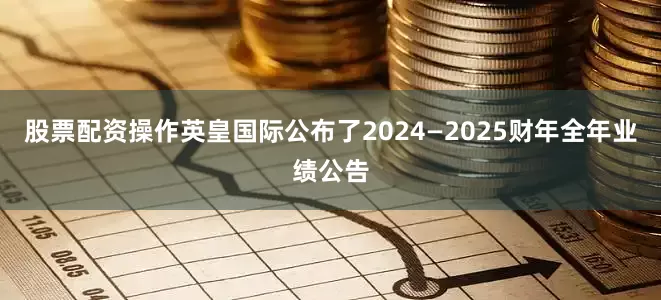 股票配资操作英皇国际公布了2024—2025财年全年业绩公告