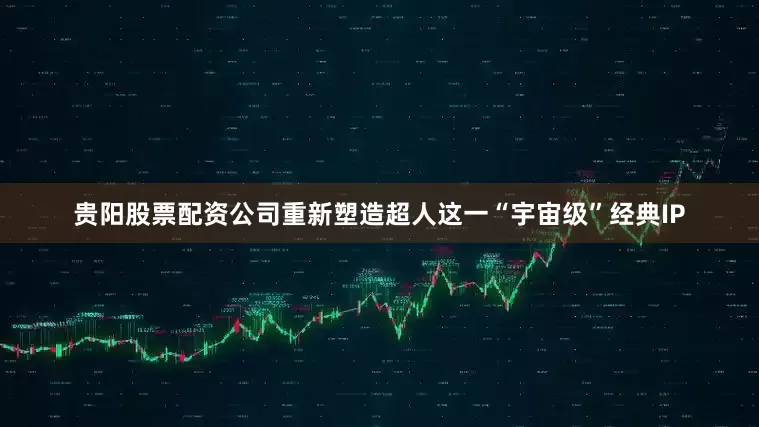 贵阳股票配资公司重新塑造超人这一“宇宙级”经典IP