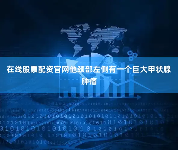 在线股票配资官网他颈部左侧有一个巨大甲状腺肿瘤