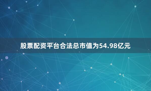 股票配资平台合法总市值为54.98亿元