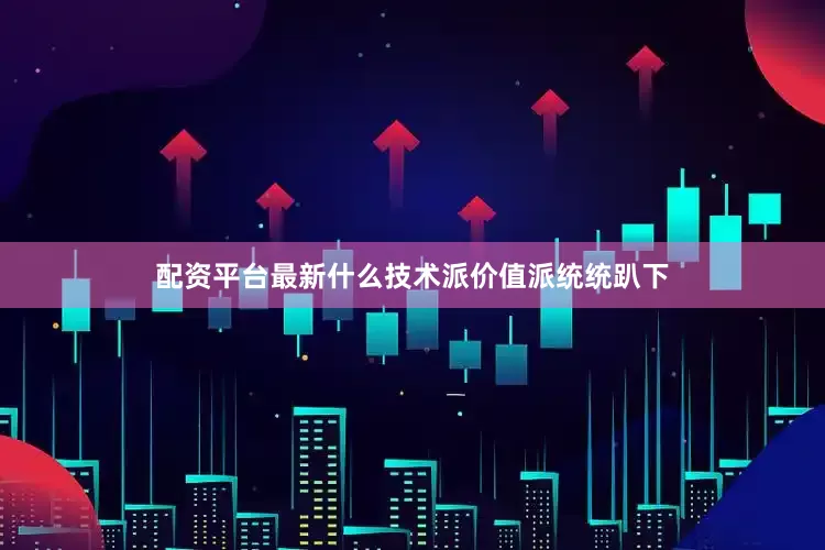 配资平台最新什么技术派价值派统统趴下