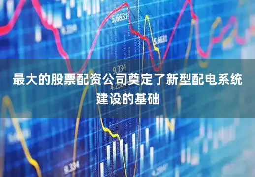 最大的股票配资公司奠定了新型配电系统建设的基础