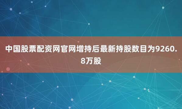 中国股票配资网官网增持后最新持股数目为9260.8万股