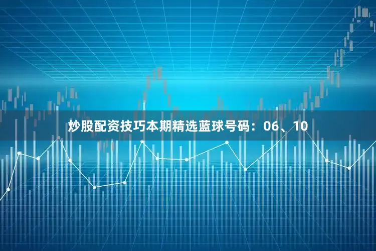 炒股配资技巧本期精选蓝球号码：06、10