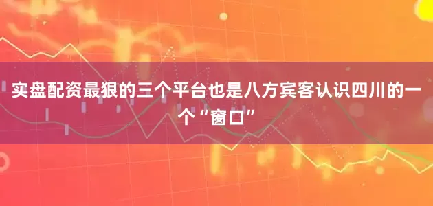 实盘配资最狠的三个平台也是八方宾客认识四川的一个“窗口”
