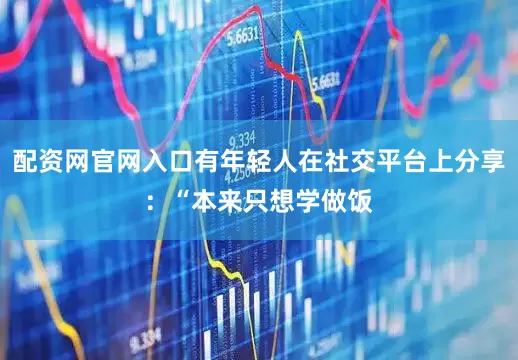 配资网官网入口有年轻人在社交平台上分享：“本来只想学做饭