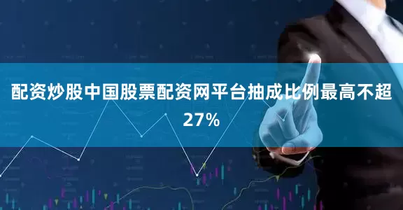 配资炒股中国股票配资网平台抽成比例最高不超27%