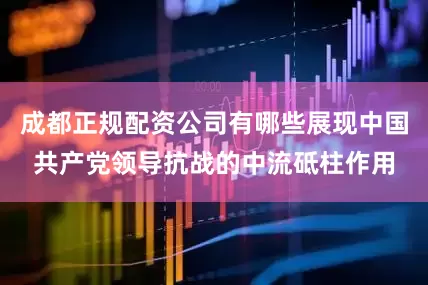 成都正规配资公司有哪些展现中国共产党领导抗战的中流砥柱作用