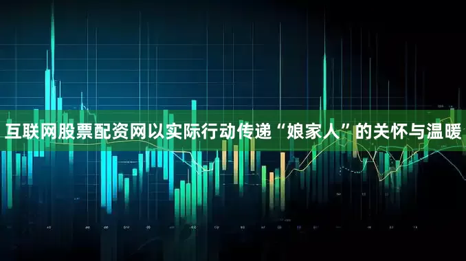 互联网股票配资网以实际行动传递“娘家人”的关怀与温暖