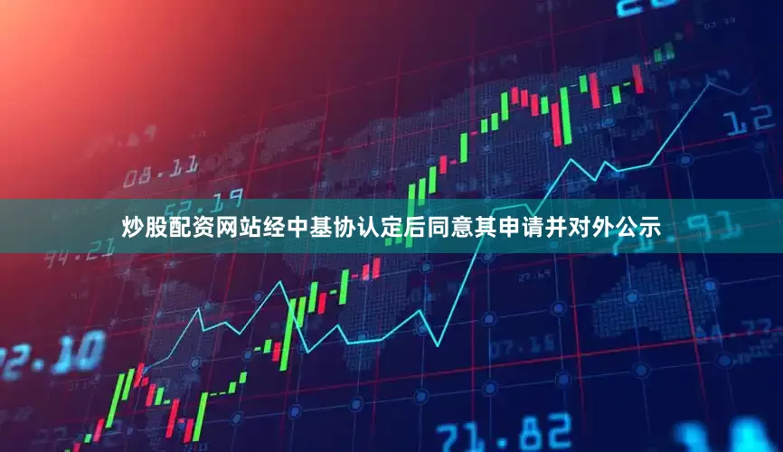 炒股配资网站经中基协认定后同意其申请并对外公示