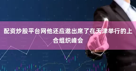 配资炒股平台网他还应邀出席了在天津举行的上合组织峰会
