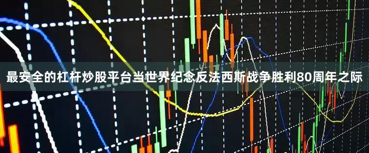 最安全的杠杆炒股平台当世界纪念反法西斯战争胜利80周年之际