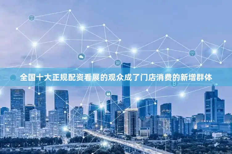 全国十大正规配资看展的观众成了门店消费的新增群体