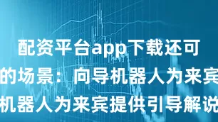 配资平台app下载还可以看到这样的场景：向导机器人为来宾提供引导解说