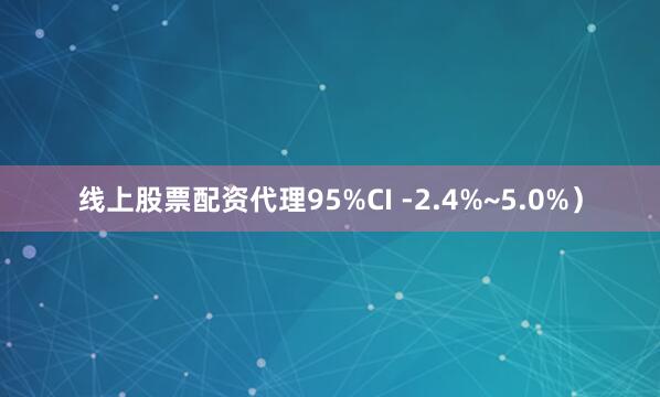 线上股票配资代理95%CI -2.4%~5.0%）