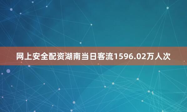 网上安全配资湖南当日客流1596.02万人次