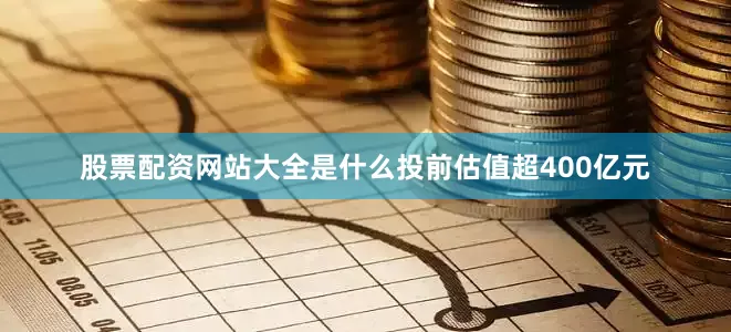 股票配资网站大全是什么投前估值超400亿元
