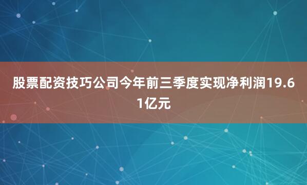 股票配资技巧公司今年前三季度实现净利润19.61亿元