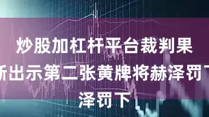 炒股加杠杆平台裁判果断出示第二张黄牌将赫泽罚下