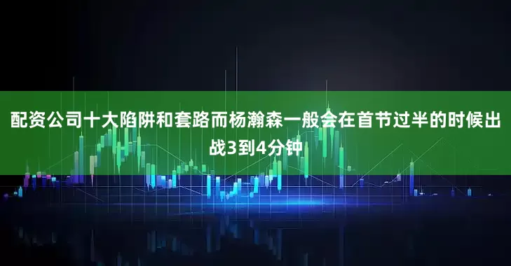 配资公司十大陷阱和套路而杨瀚森一般会在首节过半的时候出战3到4分钟