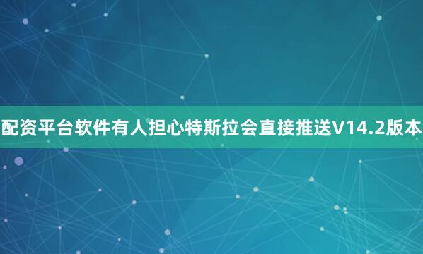 配资平台软件有人担心特斯拉会直接推送V14.2版本