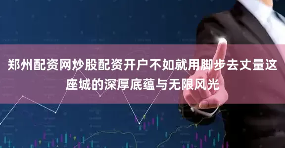 郑州配资网炒股配资开户不如就用脚步去丈量这座城的深厚底蕴与无限风光