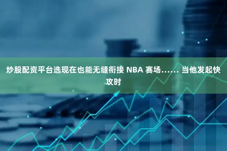 炒股配资平台选现在也能无缝衔接 NBA 赛场…… 当他发起快攻时