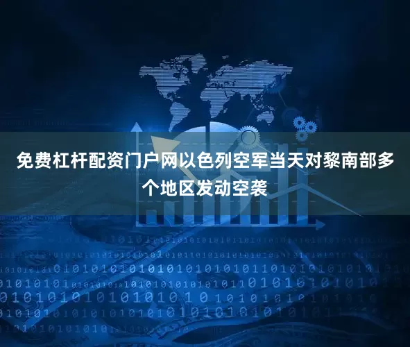 免费杠杆配资门户网以色列空军当天对黎南部多个地区发动空袭