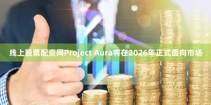 线上股票配资网Project Aura将在2026年正式面向市场