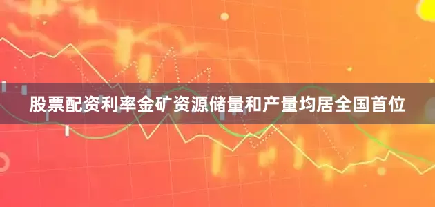 股票配资利率金矿资源储量和产量均居全国首位