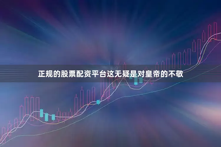 正规的股票配资平台这无疑是对皇帝的不敬