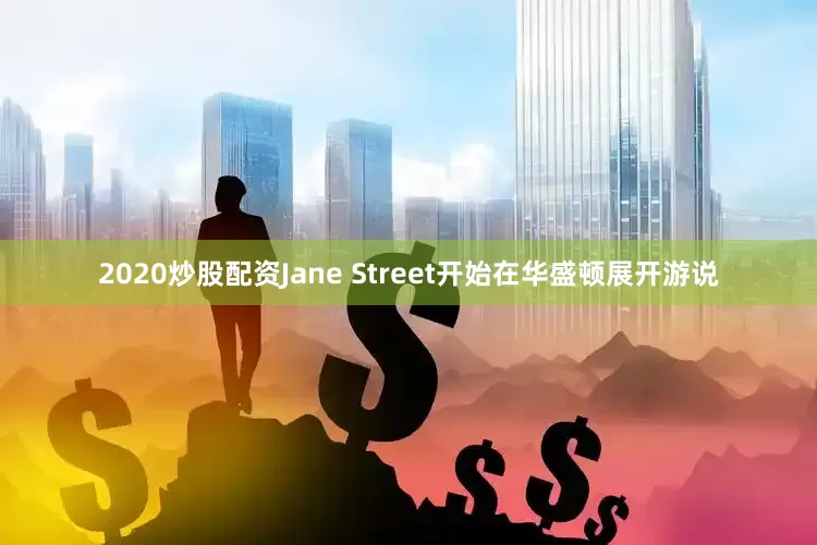 2020炒股配资Jane Street开始在华盛顿展开游说