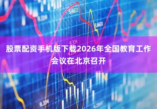 股票配资手机版下载2026年全国教育工作会议在北京召开