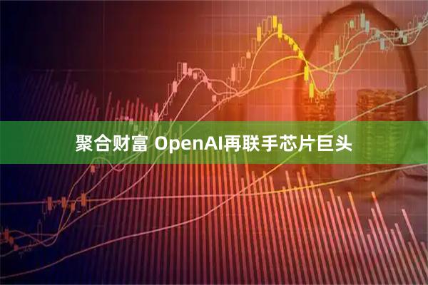 聚合财富 OpenAI再联手芯片巨头