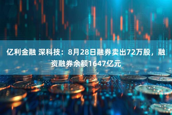 亿利金融 深科技：8月28日融券卖出72万股，融资融券余额1647亿元