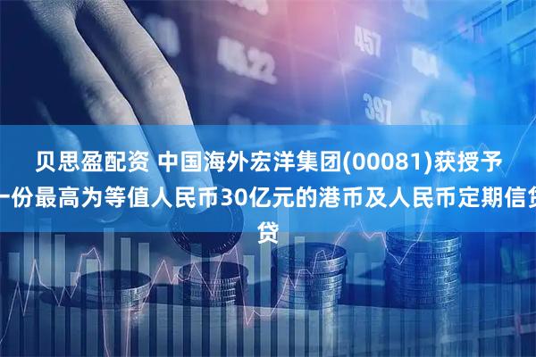 贝思盈配资 中国海外宏洋集团(00081)获授予一份最高为等值人民币30亿元的港币及人民币定期信贷