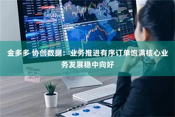 金多多 协创数据：业务推进有序订单饱满核心业务发展稳中向好