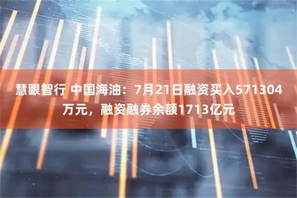 慧眼智行 中国海油：7月21日融资买入571304万元，融资融券余额1713亿元